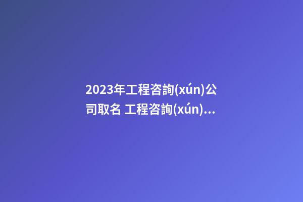 2023年工程咨詢(xún)公司取名 工程咨詢(xún)公司名字推薦-第1張-公司起名-玄機(jī)派